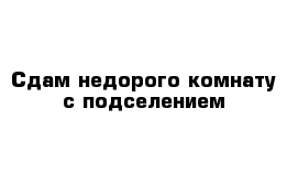 Сдам недорого комнату с подселением